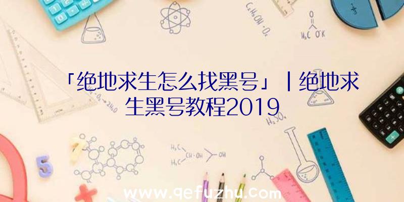 「绝地求生怎么找黑号」|绝地求生黑号教程2019